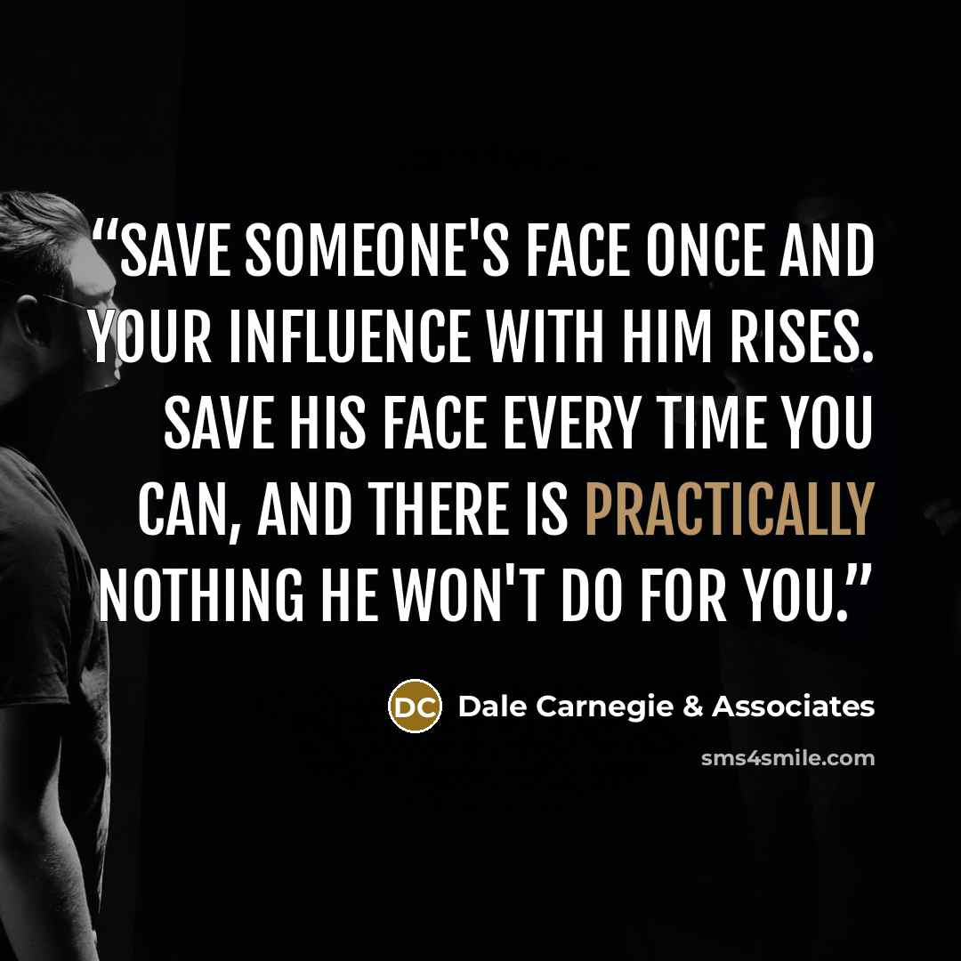 “Save someone's face once and your influence with him rises. Save his face every time you can, and there is practically nothing he won't do for you.” quote by Dale Carnegie & Associates