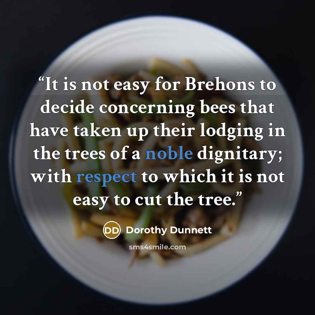 “It is not easy for Brehons to decide concerning bees that have taken up their lodging in the trees of a noble dignitary; with respect to which it is not easy to cut the tree.” quote by Dorothy Dunnett