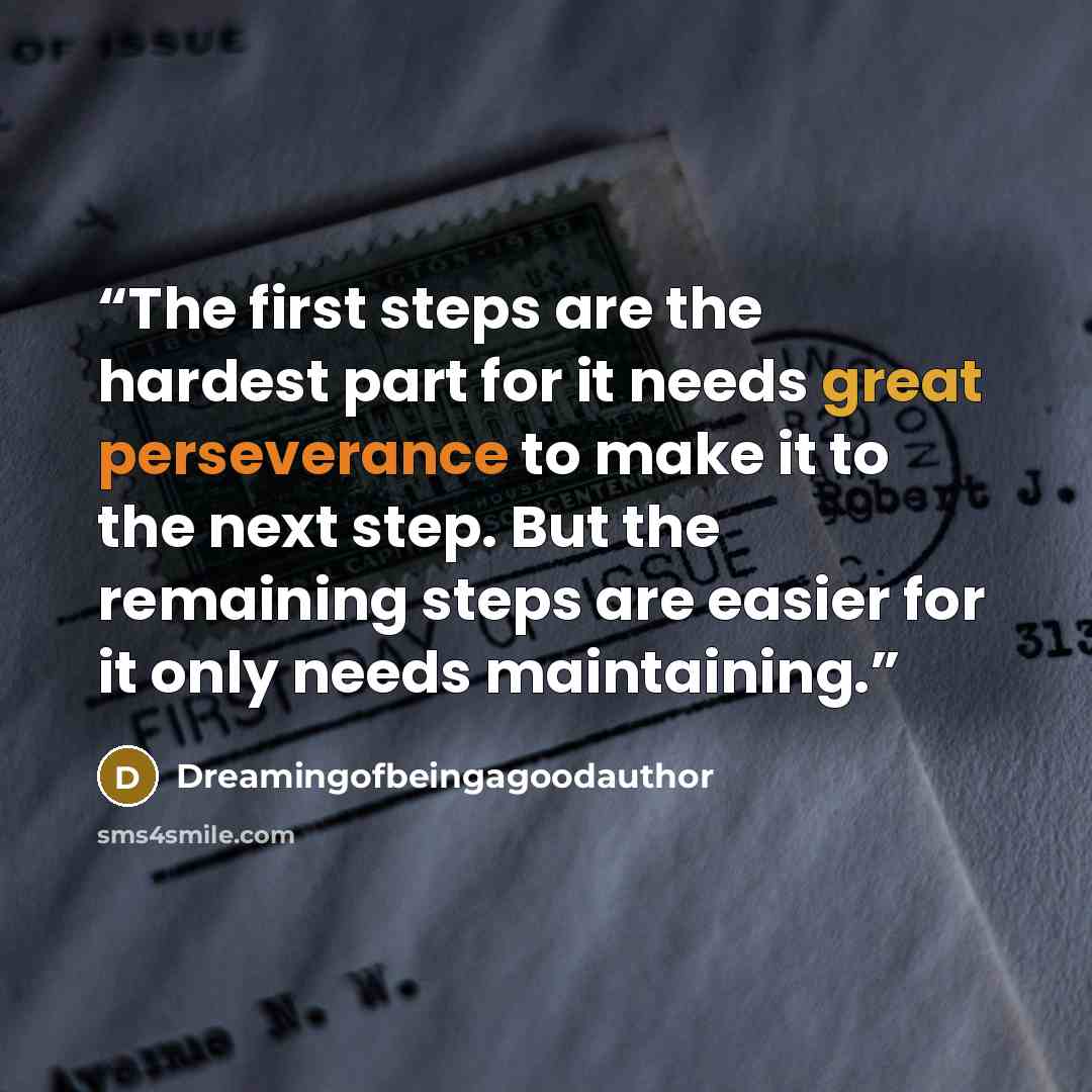 “The first steps are the hardest part for it needs great perseverance to make it to the next step. But the remaining steps are easier for it only needs maintaining.” quote by Dreamingofbeingagoodauthor