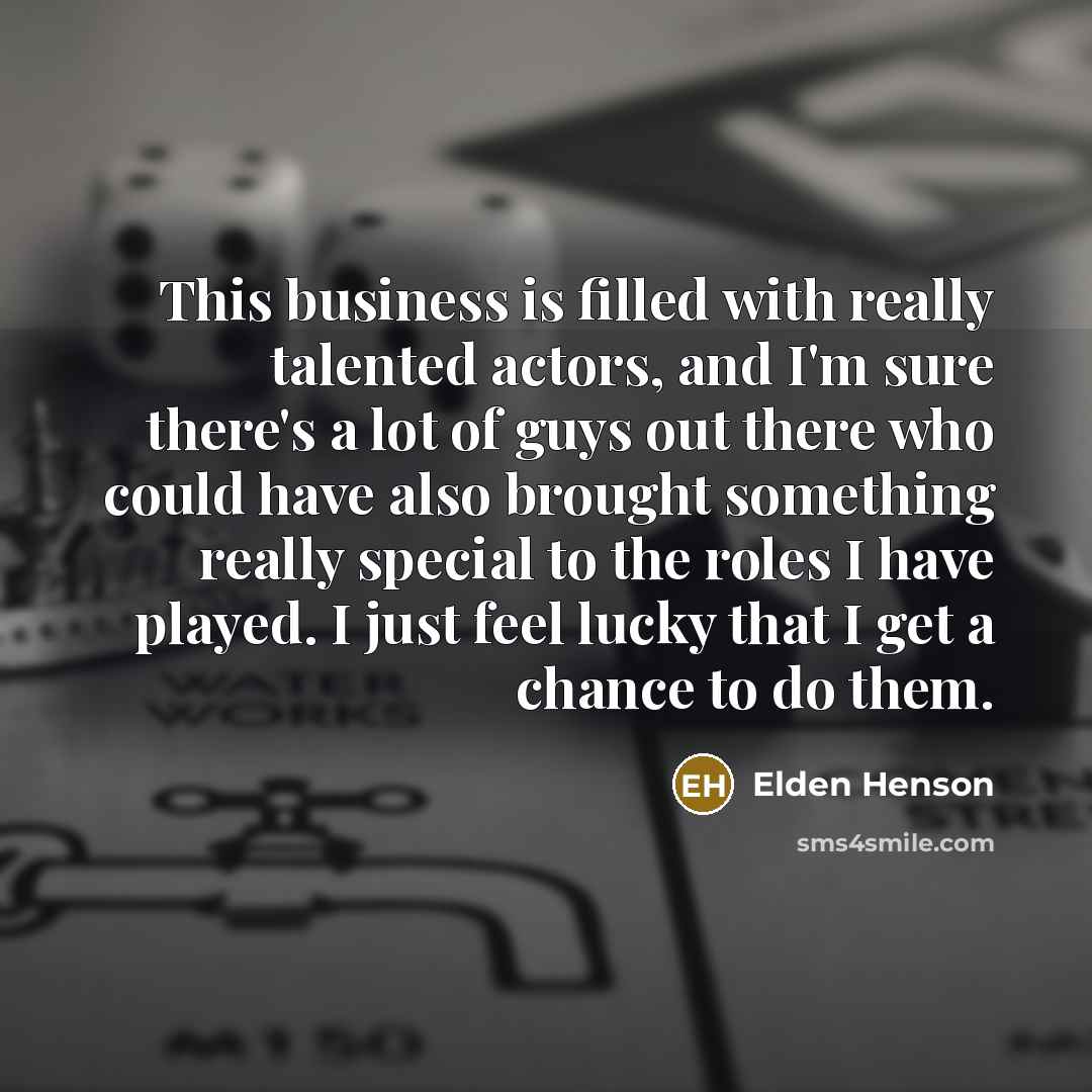 “This business is filled with really talented actors, and I'm sure there's a lot of guys out there who could have also brought something really special to the roles I have played. I just feel lucky that I get a chance to do them.” quote by Elden Henson