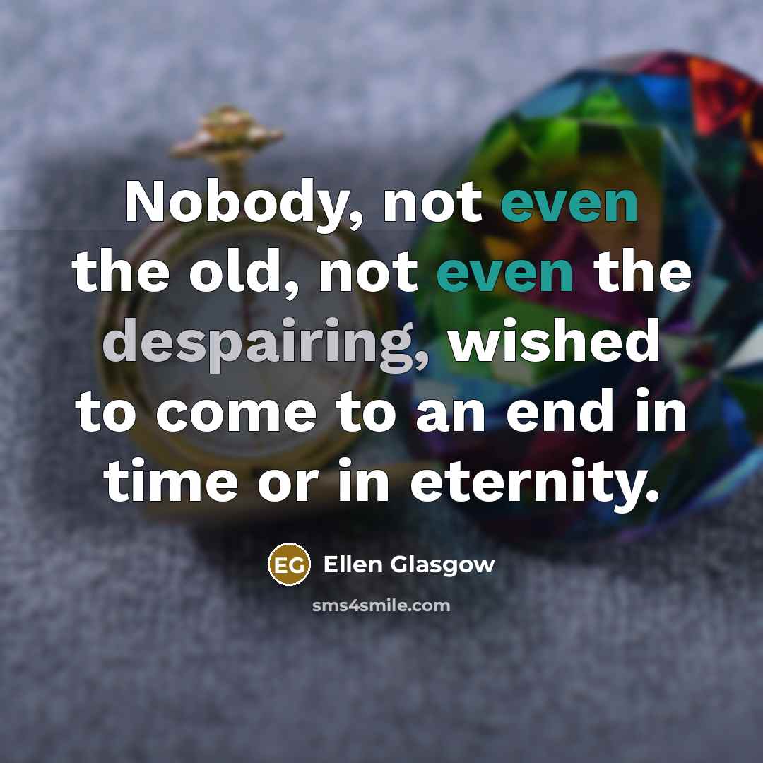 “Nobody, not even the old, not even the despairing, wished to come to an end in time or in eternity.” quote by Ellen Glasgow