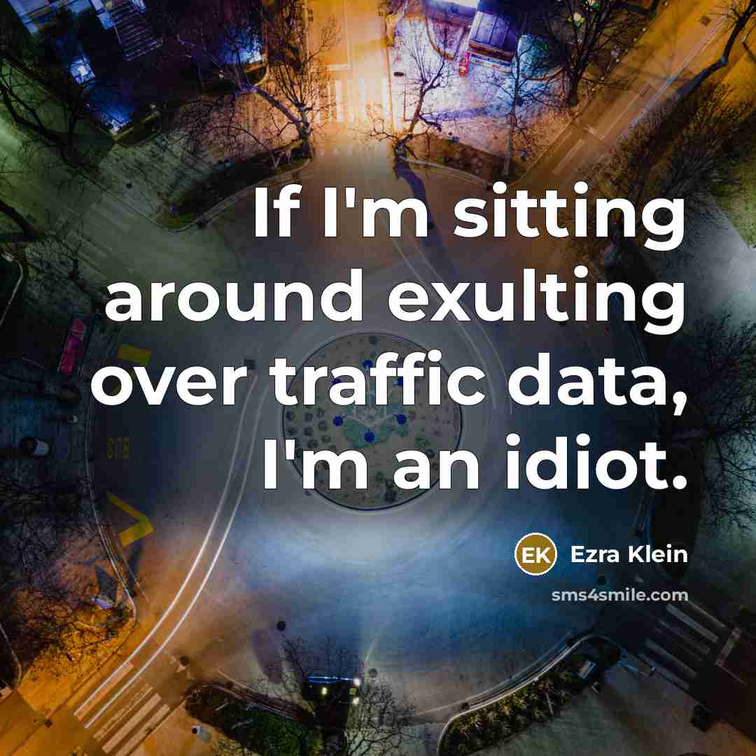 “If I'm sitting around exulting over traffic data, I'm an…” quote by Ezra Klein