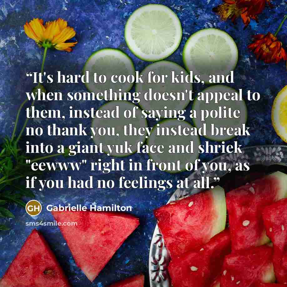 “It's hard to cook for kids, and when something doesn't appeal to them, instead of saying a polite no thank you, they instead break into a giant yuk face and shriek "eewww" right in front of you, as if you had no feelings at all.” quote by Gabrielle Hamilton