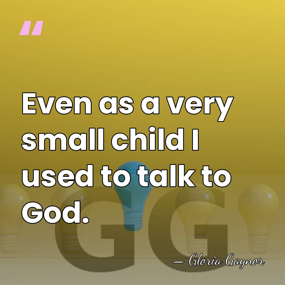 Even as a very small child I used to talk to God. - Gloria Gaynor