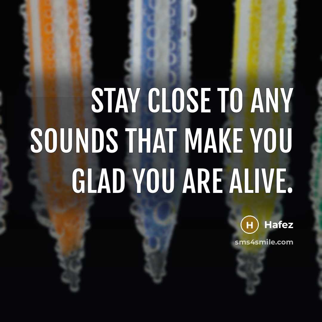 “Stay close to any sounds that make you glad you…” quote by Hafez