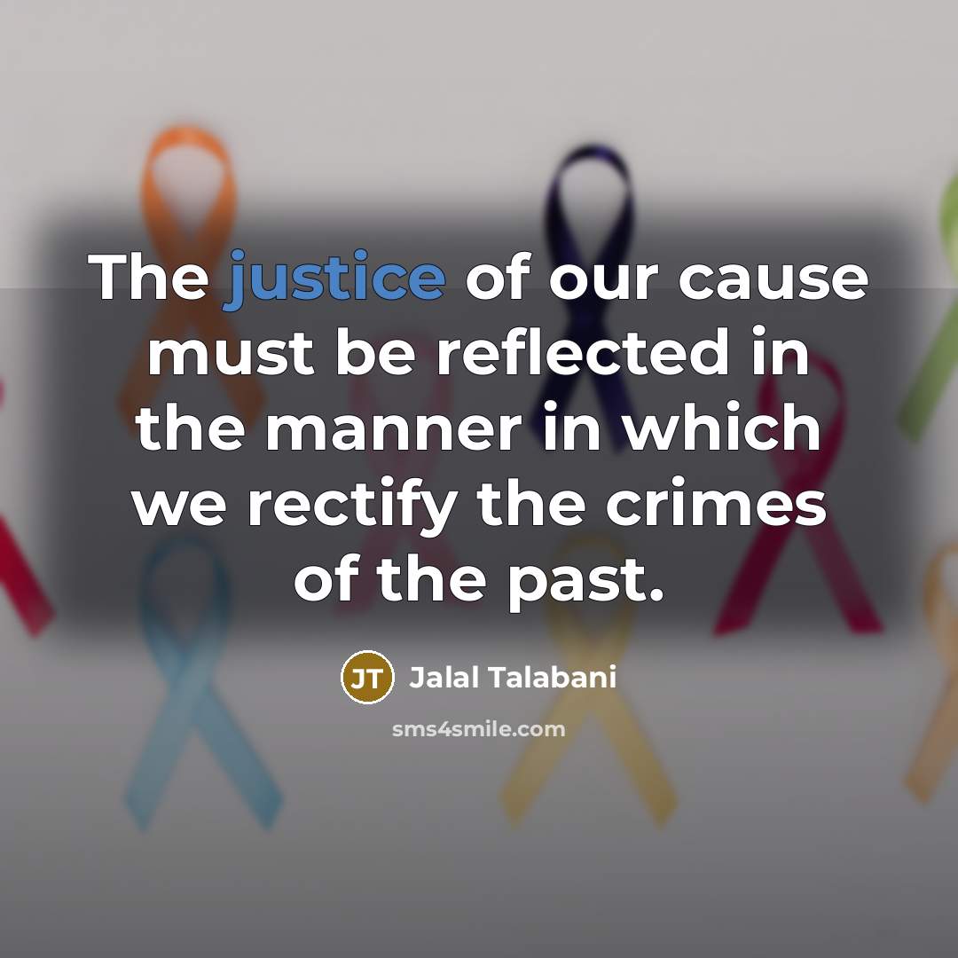 “The justice of our cause must be reflected in the…” quote by Jalal Talabani