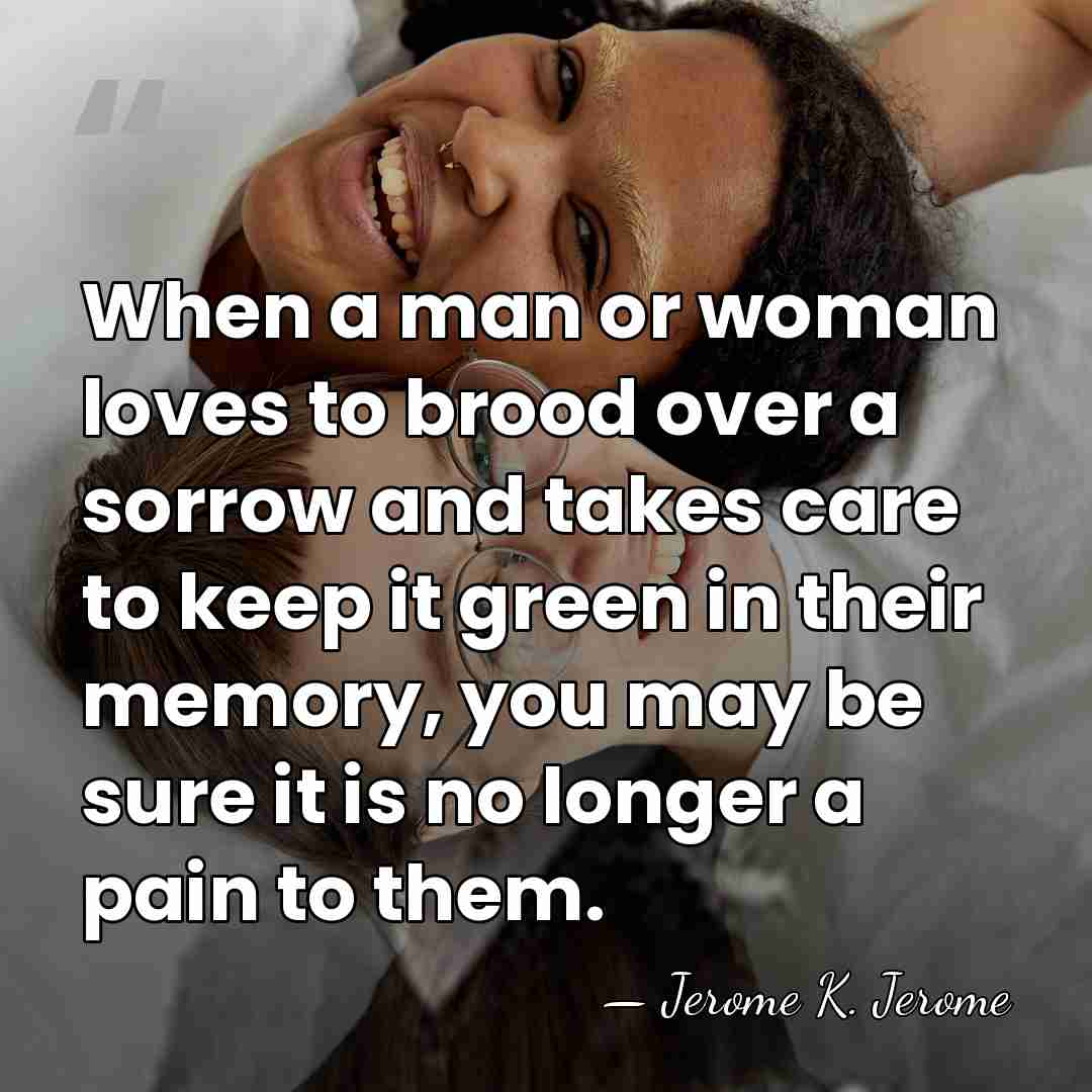 When a man or woman loves to brood over a sorrow and&hellip; - Jerome K. Jerome