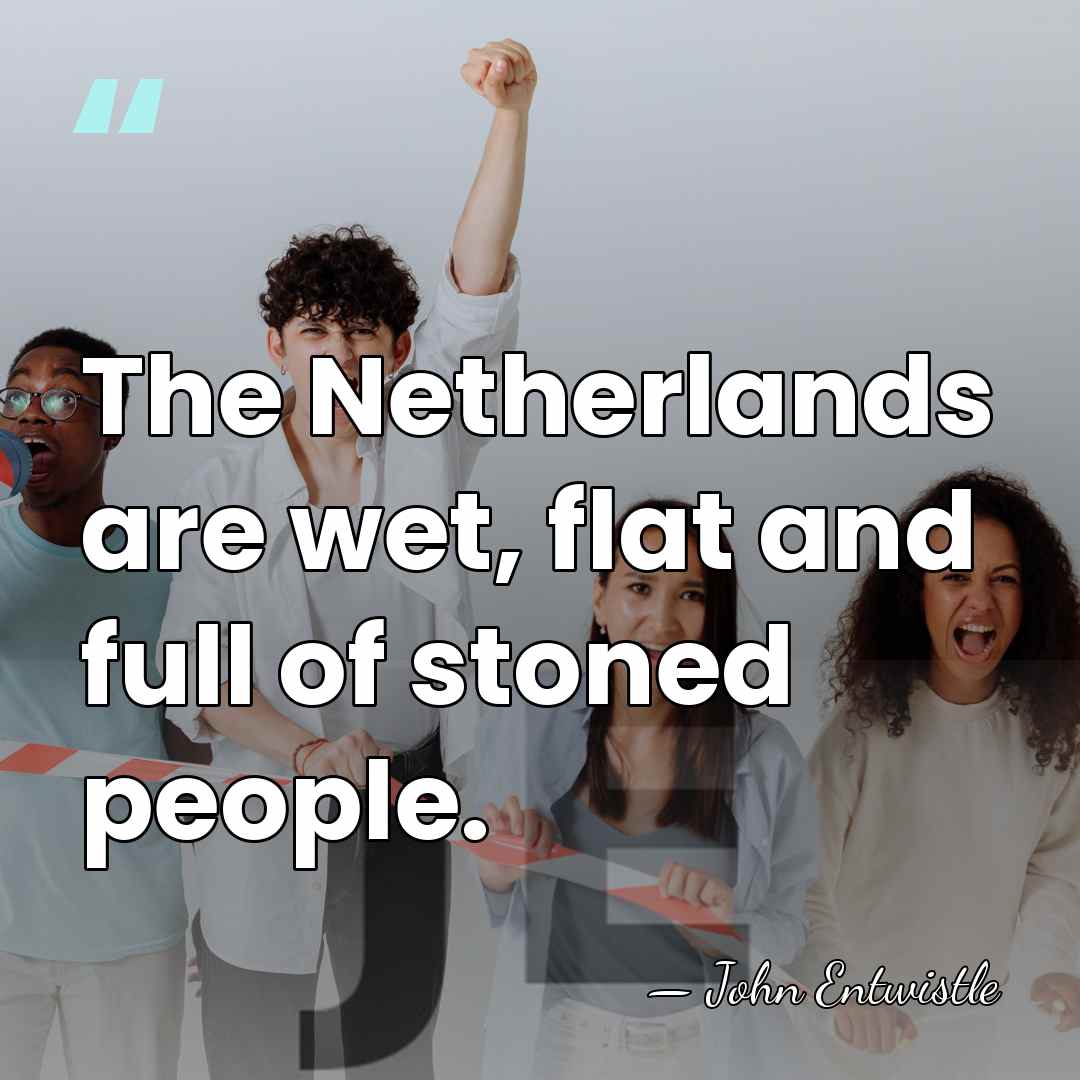 The Netherlands are wet, flat and full of stoned people. - John Entwistle