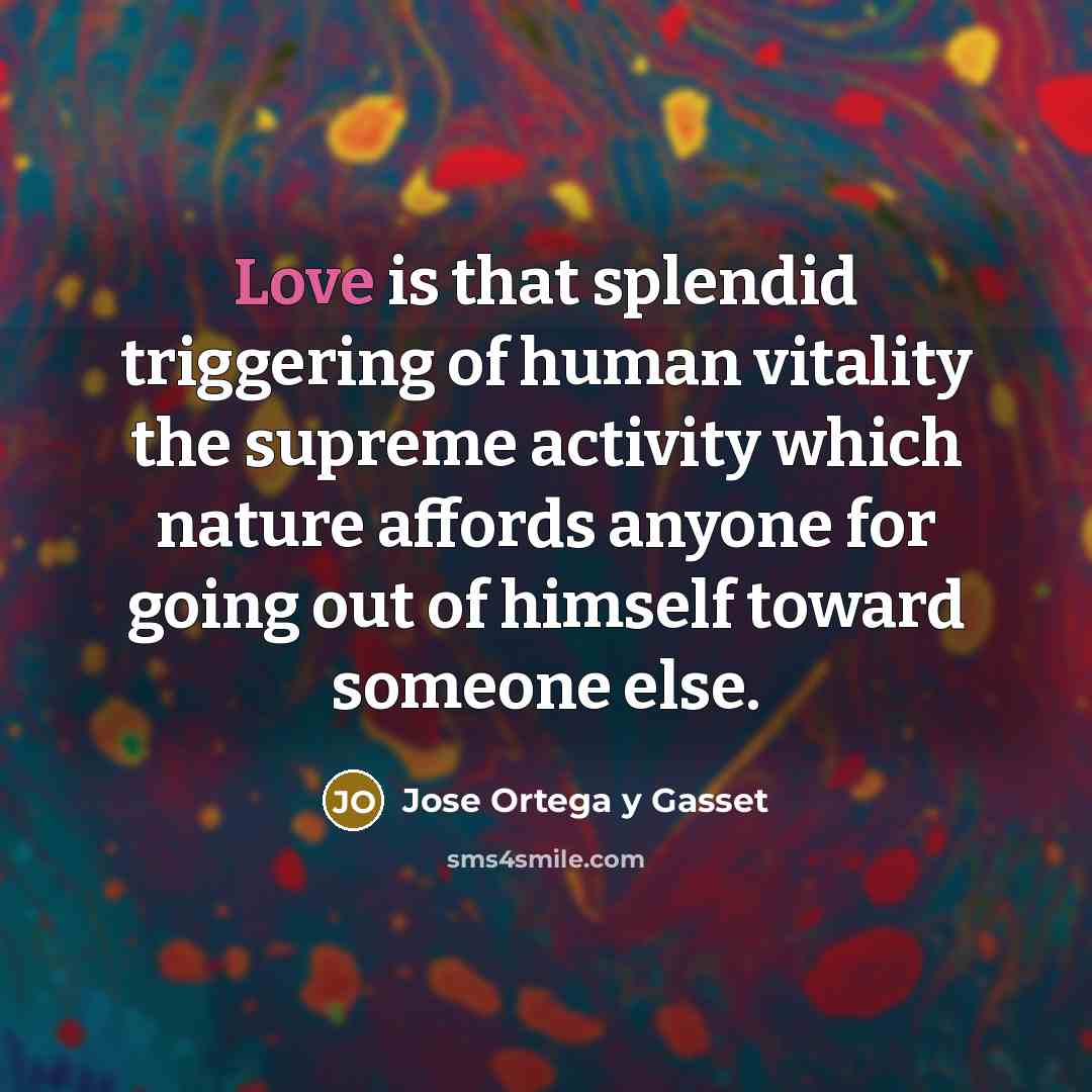 “Love is that splendid triggering of human vitality the supreme…” quote by Jose Ortega y Gasset
