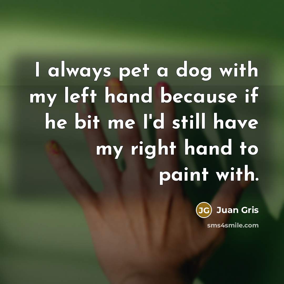 “I always pet a dog with my left hand because…” quote by Juan Gris