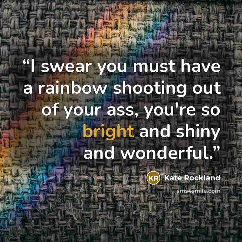 “I swear you must have a rainbow shooting out of your ass, you're so bright and shiny and wonderful.” quote by Kate Rockland