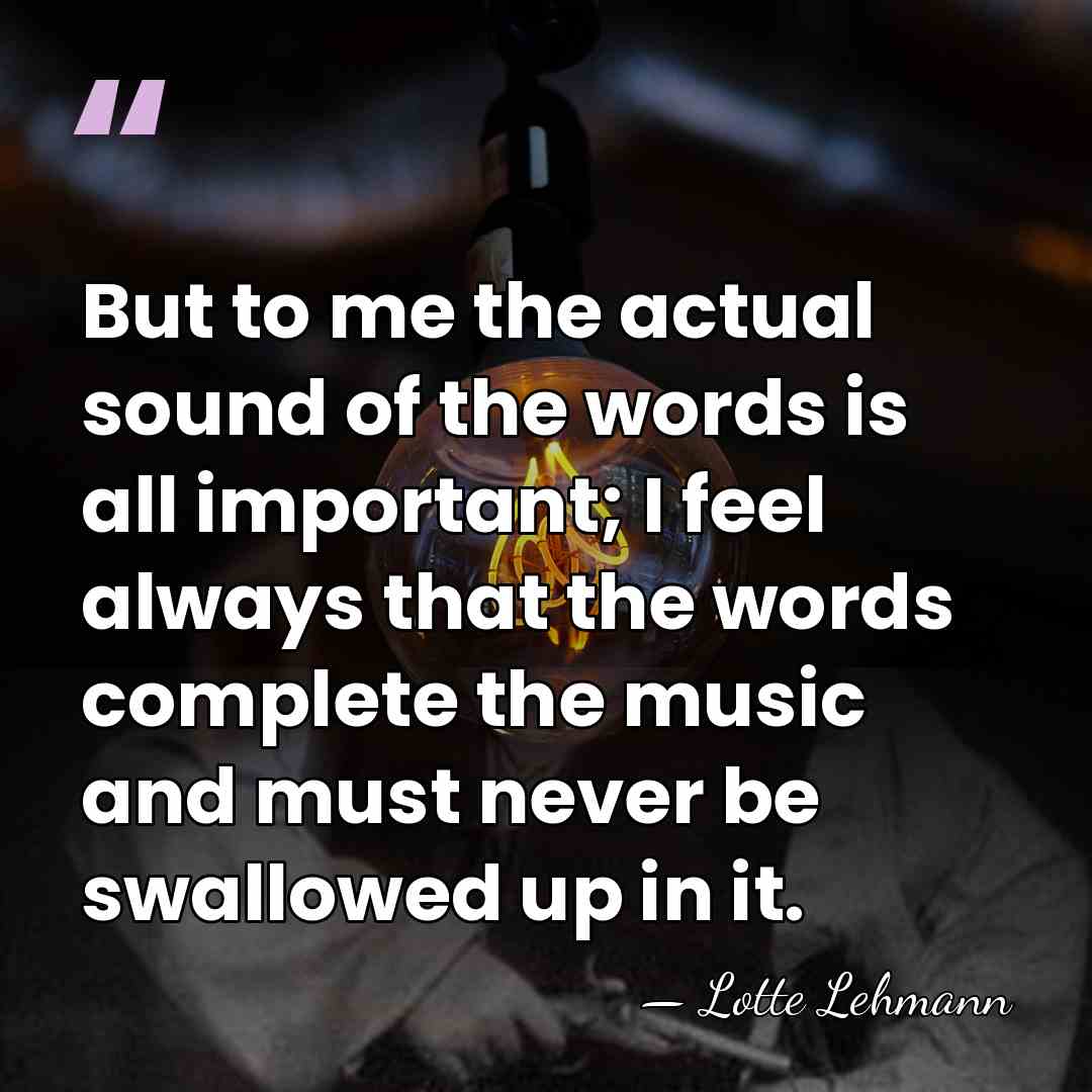 But to me the actual sound of the words is all important;&hellip; - Lotte Lehmann