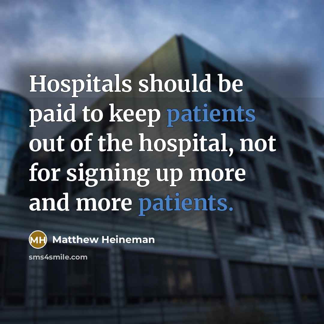 “Hospitals should be paid to keep patients out of the hospital, not for signing up more and more patients.” quote by Matthew Heineman