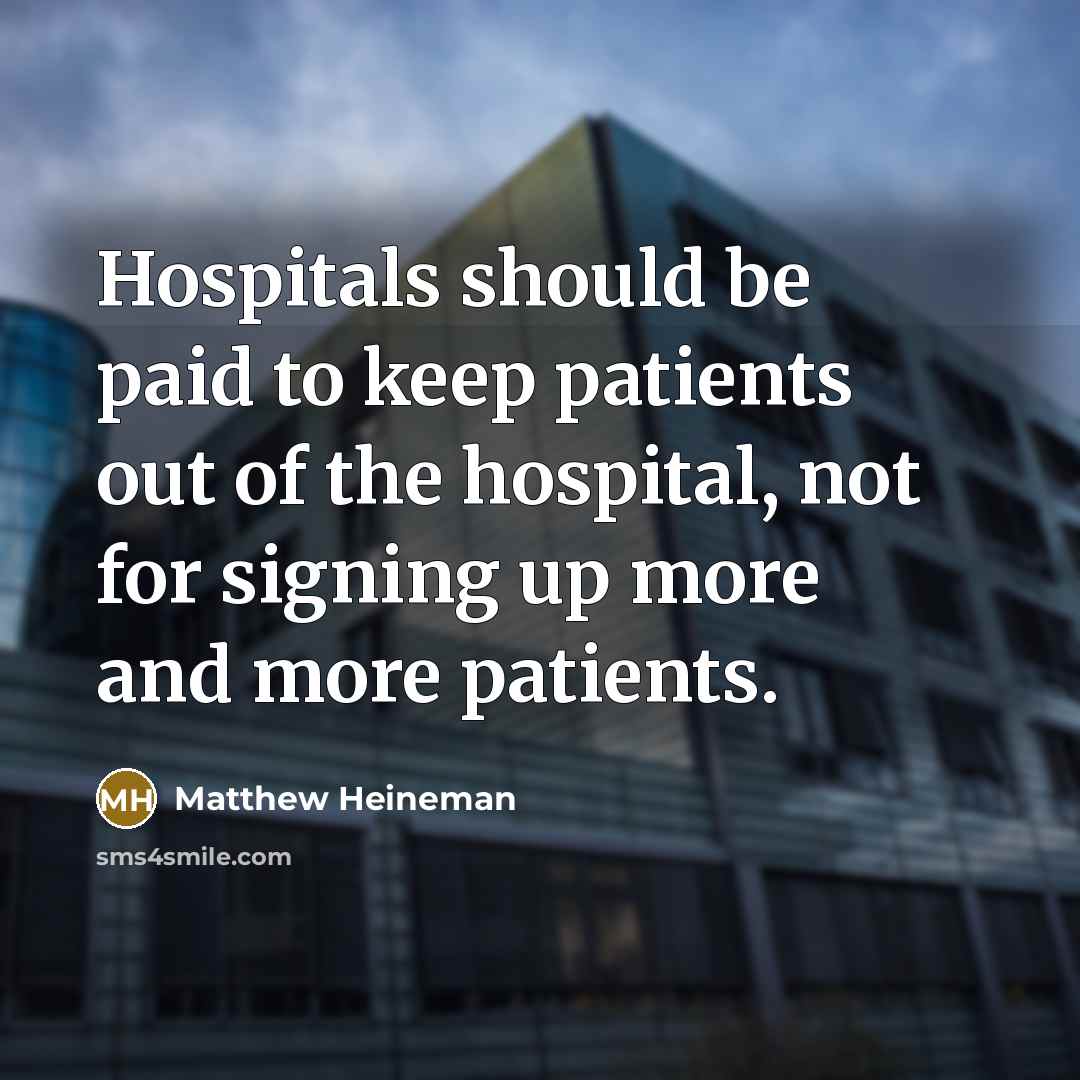 “Hospitals should be paid to keep patients out of the…” quote by Matthew Heineman