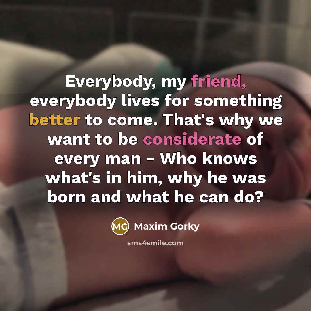 “Everybody, my friend, everybody lives for something better to come.…” quote by Maxim Gorky