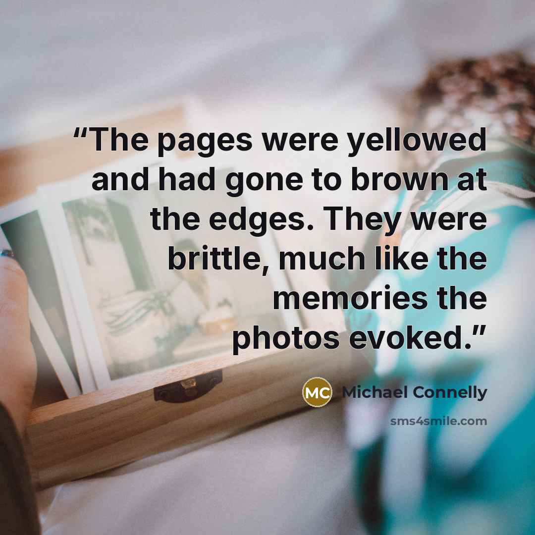 “The pages were yellowed and had gone to brown at the edges. They were brittle, much like the memories the photos evoked.” quote by Michael Connelly