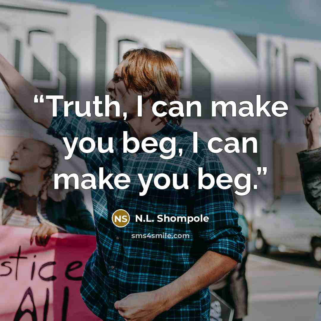 “Truth, I can make you beg, I can make you beg.” quote by N.L. Shompole