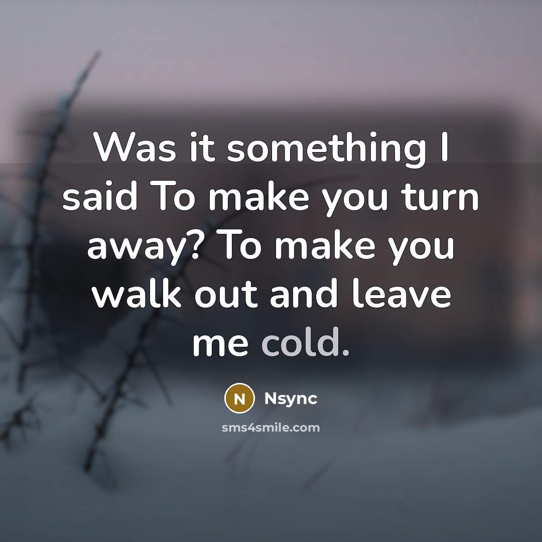 “Was it something I said To make you turn away? To make you walk out and leave me cold.” quote by Nsync