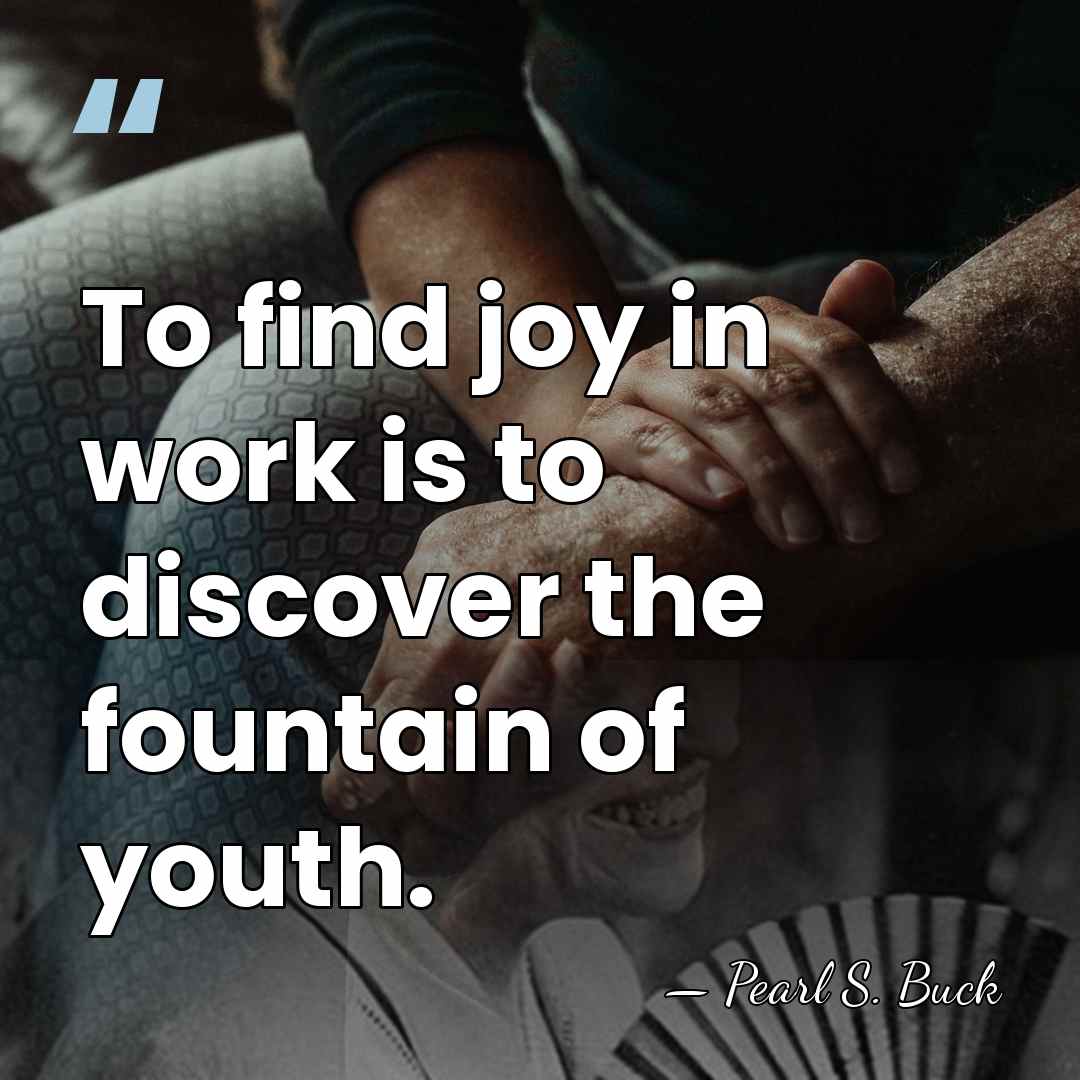 To find joy in work is to discover the fountain of youth. - Pearl S. Buck