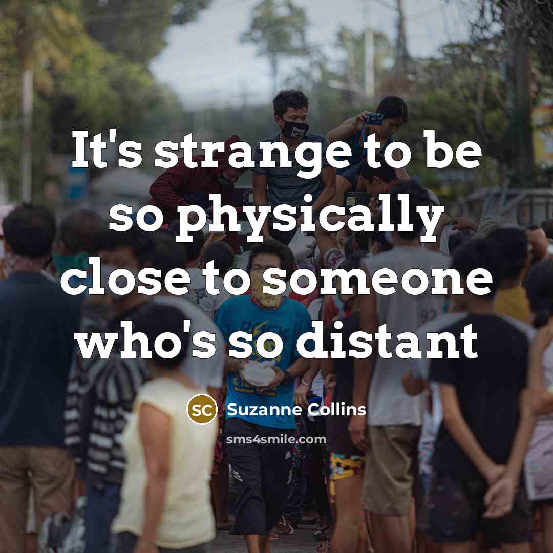 “It's strange to be so physically close to someone who's…” quote by Suzanne Collins