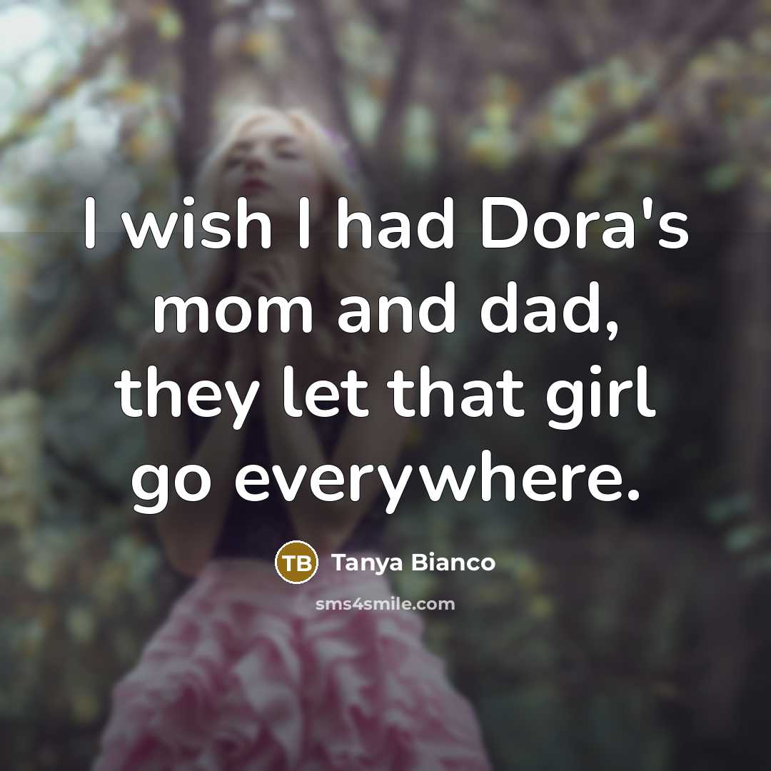 “I wish I had Dora`s mom and dad, they let…” quote by Tanya Bianco
