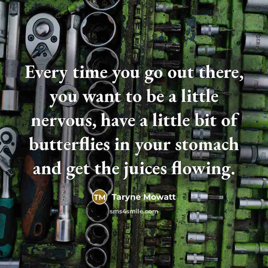 “Every time you go out there, you want to be a little nervous, have a little bit of butterflies in your stomach and get the juices flowing.” quote by Taryne Mowatt