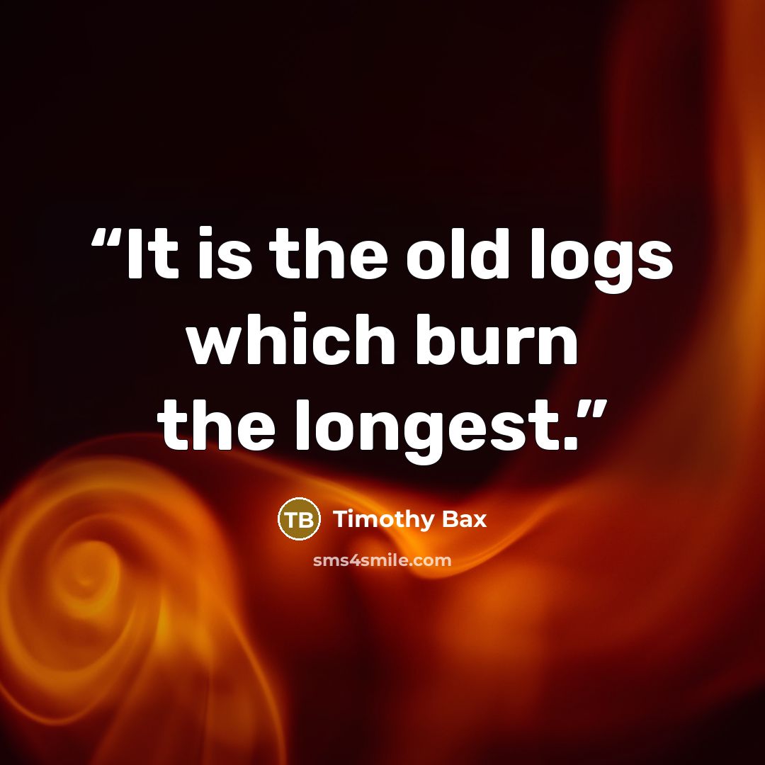 “It is the old logs which burn the longest.” quote by Timothy Bax