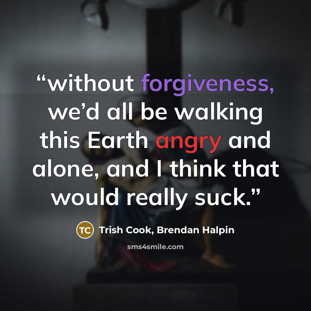 “without forgiveness, we’d all be walking this Earth angry and alone, and I think that would really suck.” quote by Trish Cook, Brendan Halpin