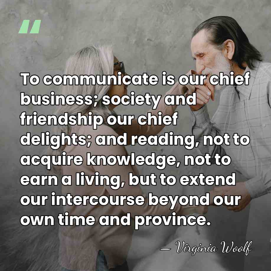 To communicate is our chief business; society and friendship our chief delights;&hellip; - Virginia Woolf