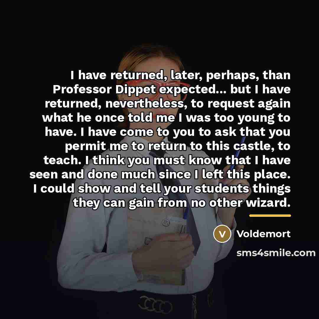 “I have returned, later, perhaps, than Professor Dippet expected... but…” quote by Voldemort