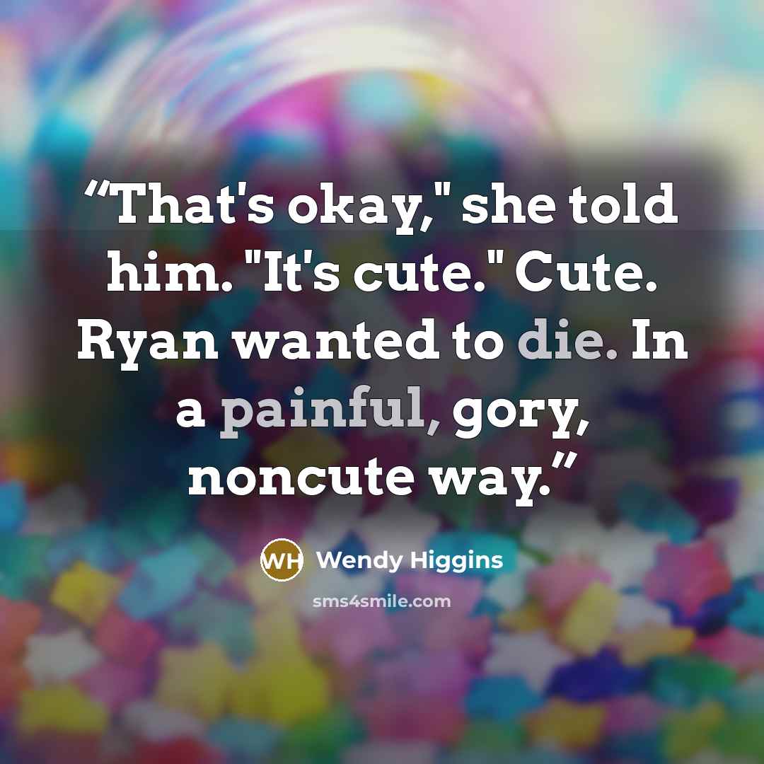 “That's okay," she told him. "It's cute." Cute. Ryan wanted to die. In a painful, gory, noncute way.” quote by Wendy Higgins