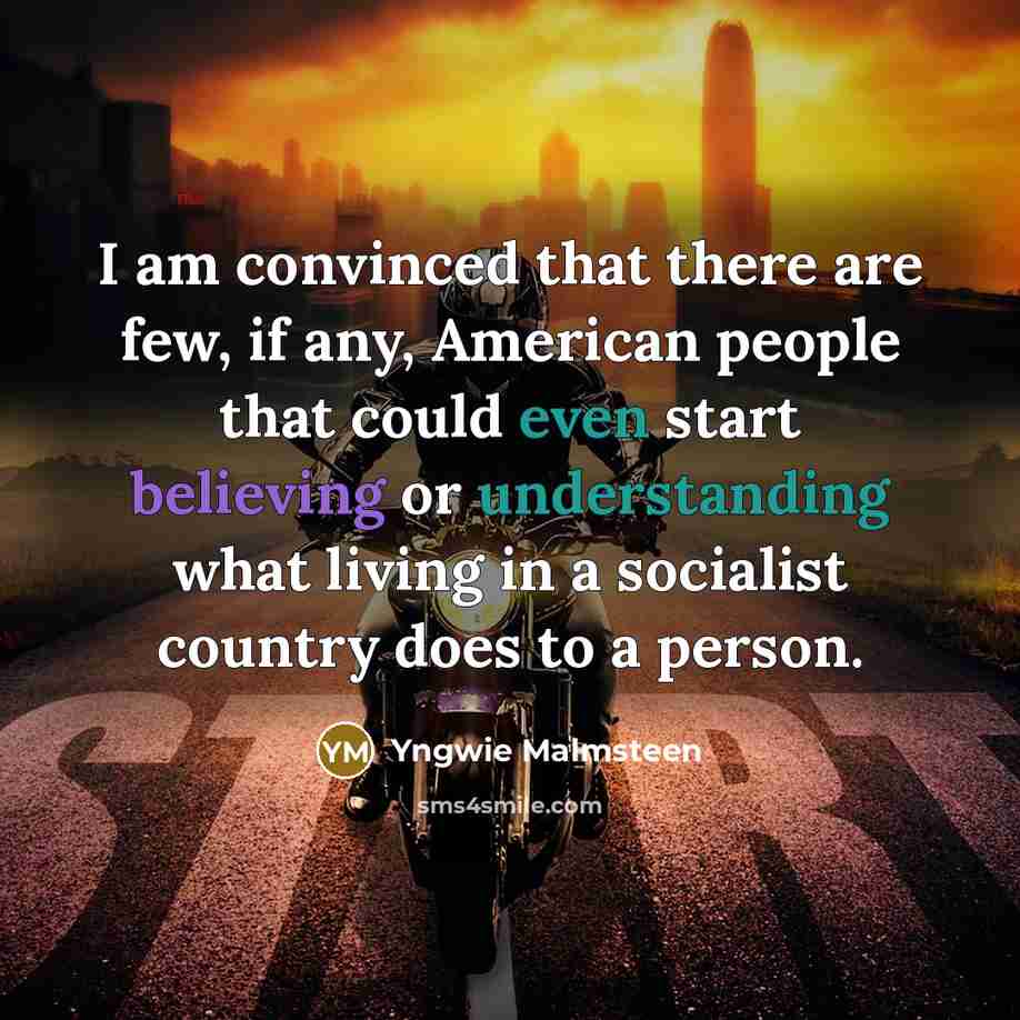 “I am convinced that there are few, if any, American people that could even start believing or understanding what living in a socialist country does to a person.” quote by Yngwie Malmsteen
