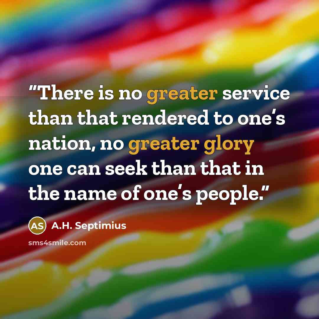 “There is no greater service than that rendered to one’s nation, no greater glory one can seek than that in the name of one’s people.” quote by A.H. Septimius