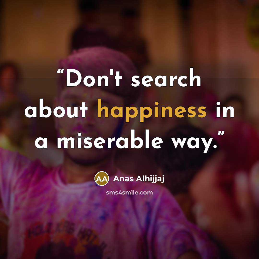 “Don't search about happiness in a miserable way.” quote by Anas Alhijjaj