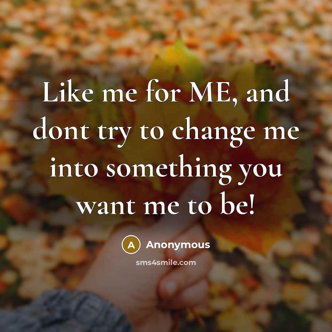 “Like me for ME, and dont try to change me into something you want me to be!” quote by Anonymous