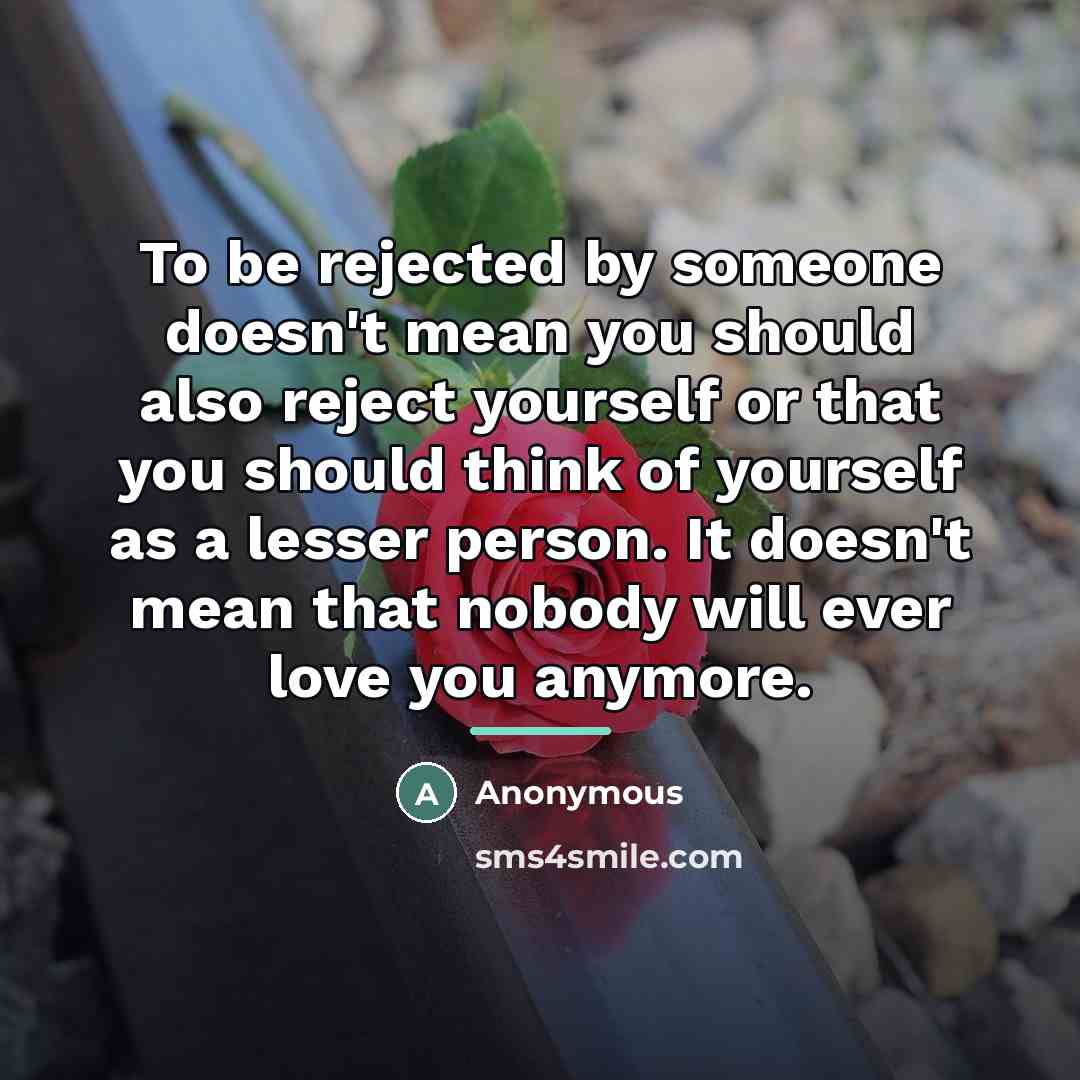 “To be rejected by someone doesn't mean you should also…” quote by Anonymous