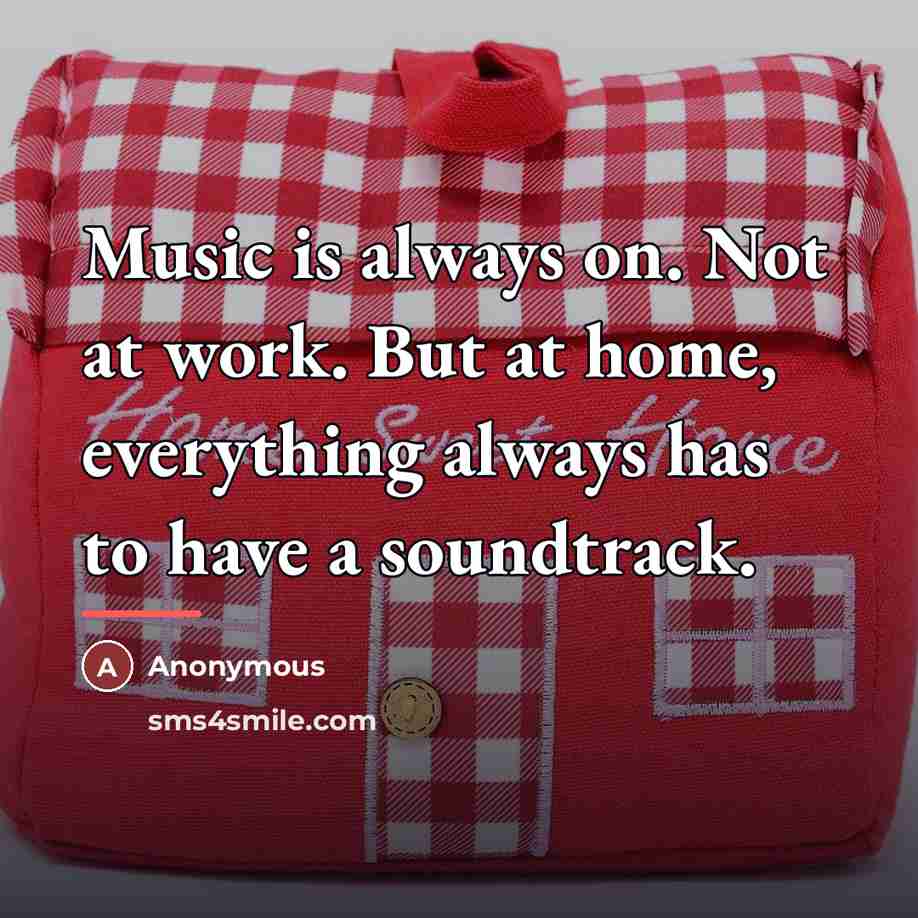 “Music is always on. Not at work. But at home,…” quote by Anonymous