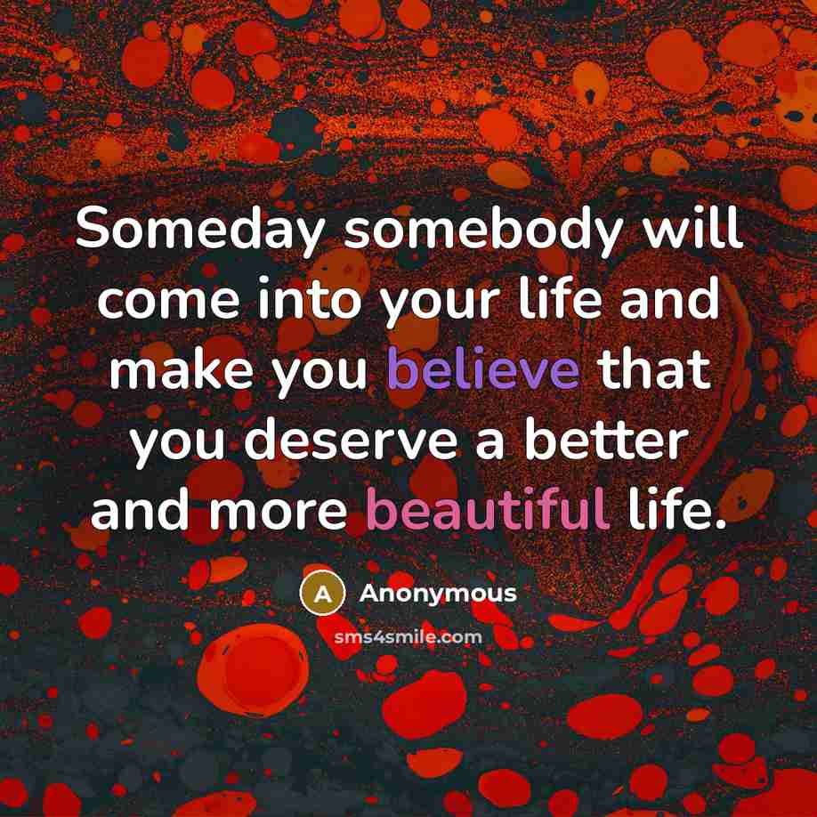 “Someday somebody will come into your life and make you…” quote by Anonymous