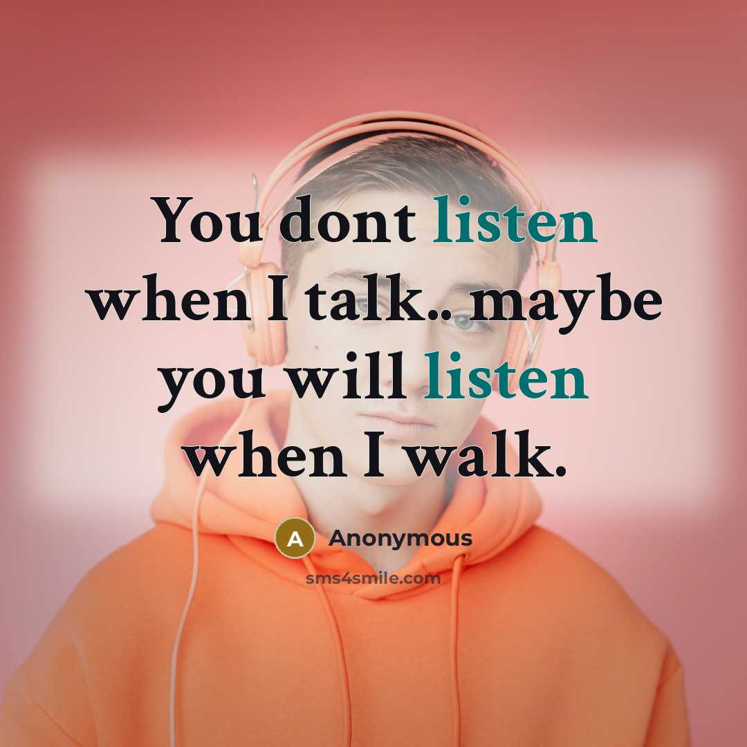 “You dont listen when I talk.. maybe you will listen when I walk.” quote by Anonymous