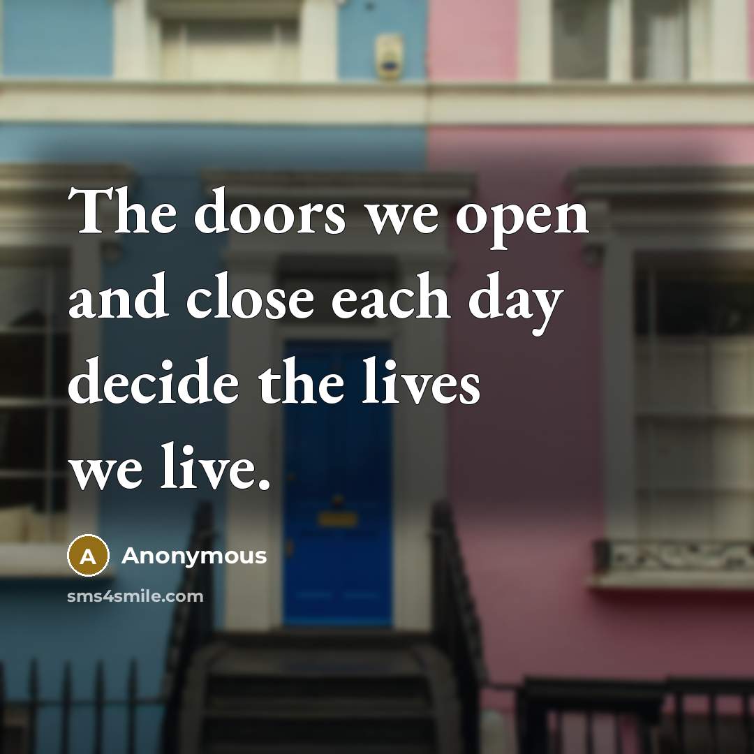 “The doors we open and close each day decide the lives we live.” quote by Anonymous