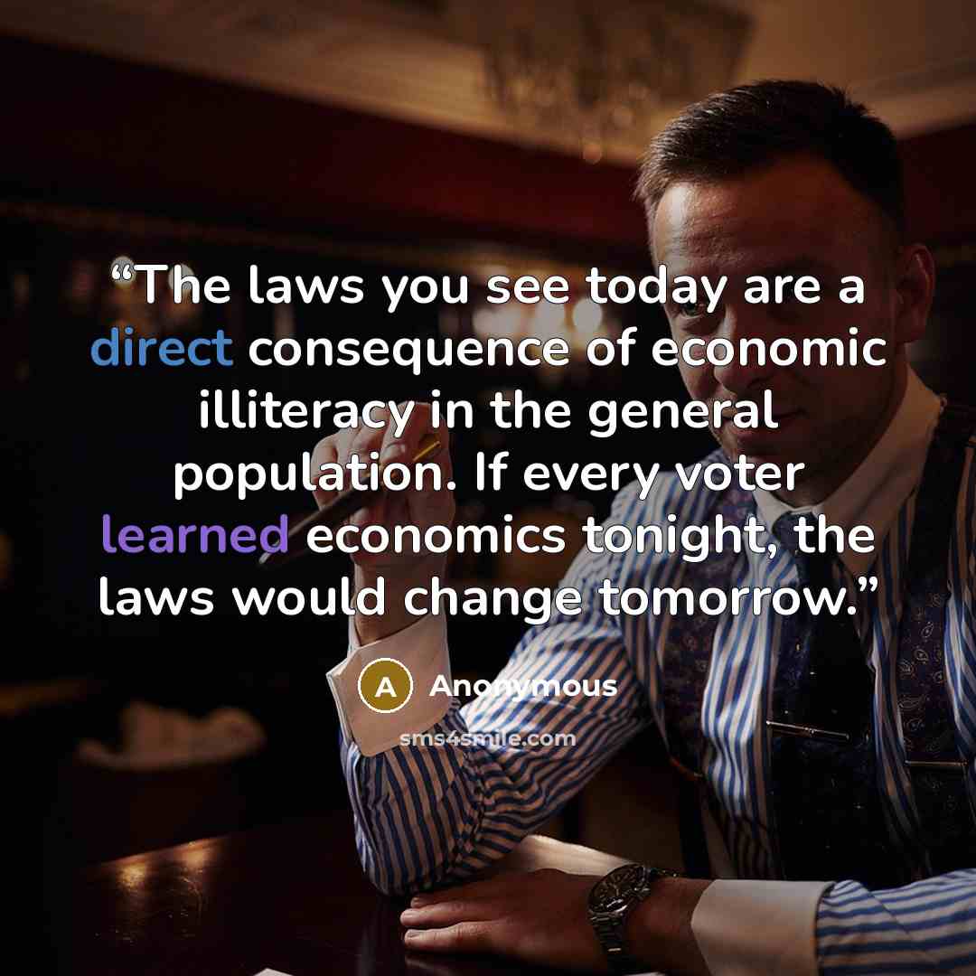 “The laws you see today are a direct consequence of economic illiteracy in the general population. If every voter learned economics tonight, the laws would change tomorrow.” quote by Anonymous