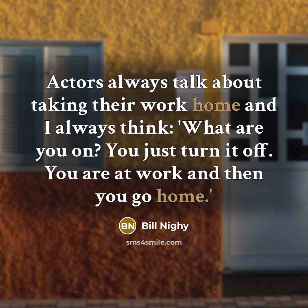 “Actors always talk about taking their work home and I…” quote by Bill Nighy