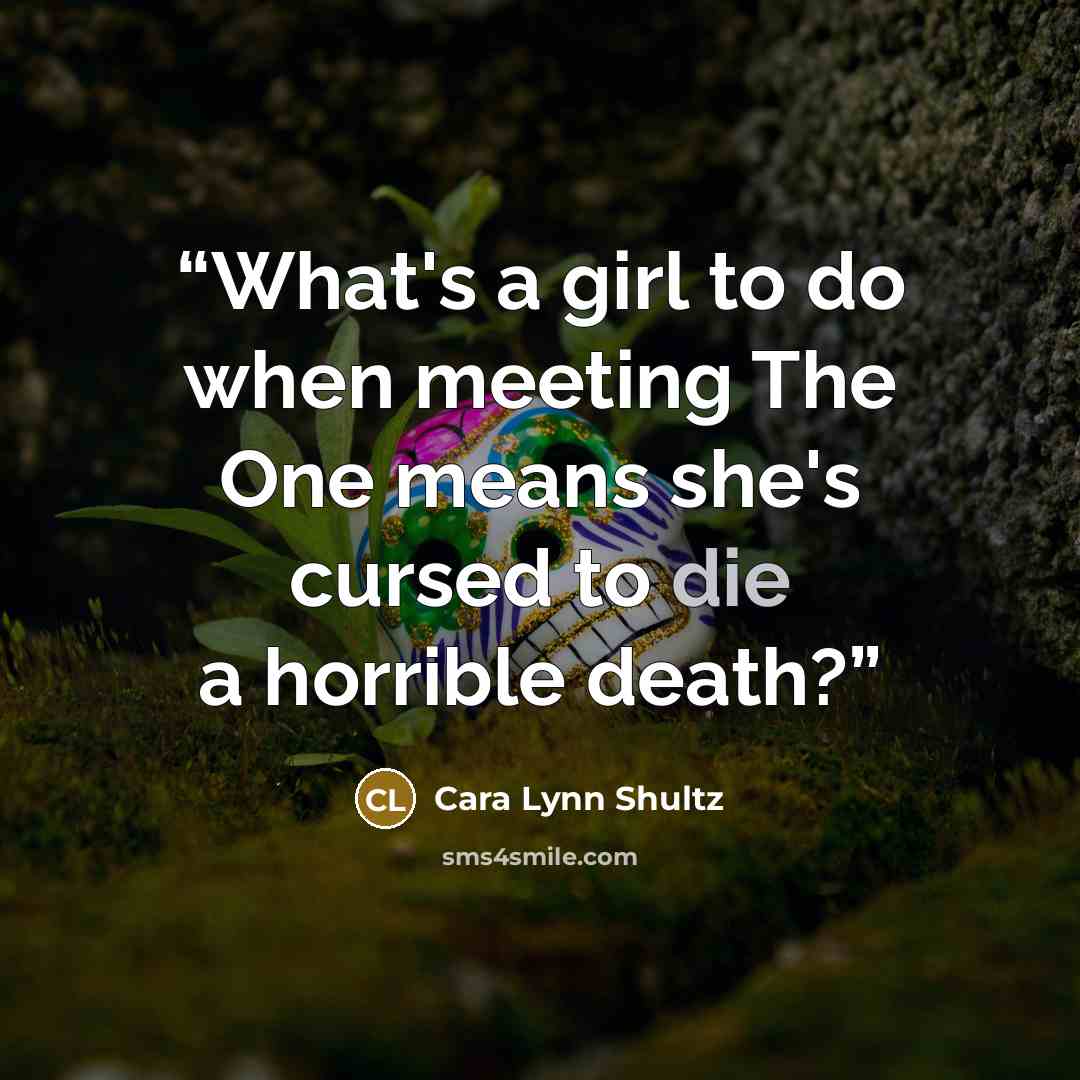 “What's a girl to do when meeting The One means she's cursed to die a horrible death?” quote by Cara Lynn Shultz