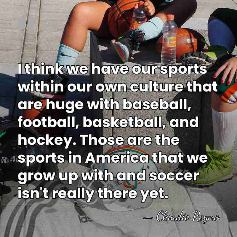 I think we have our sports within our own culture that are&hellip; - Claudio Reyna