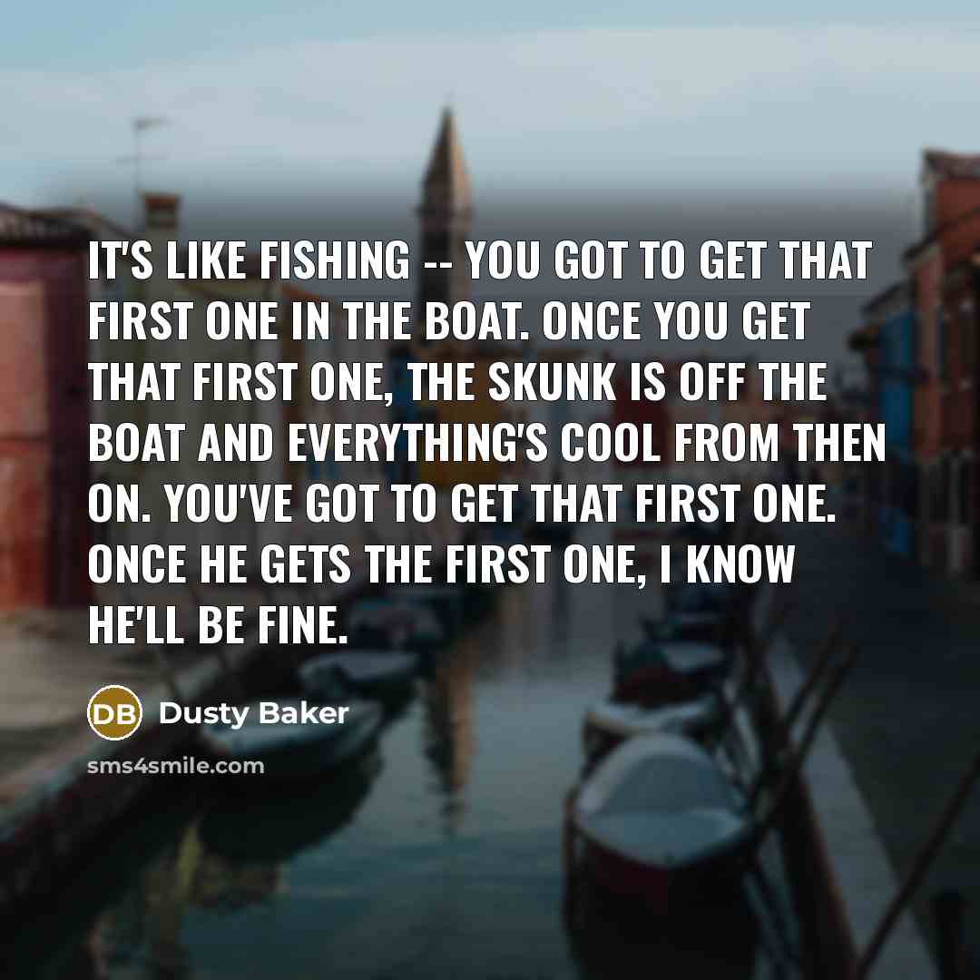 “It's like fishing -- you got to get that first…” quote by Dusty Baker
