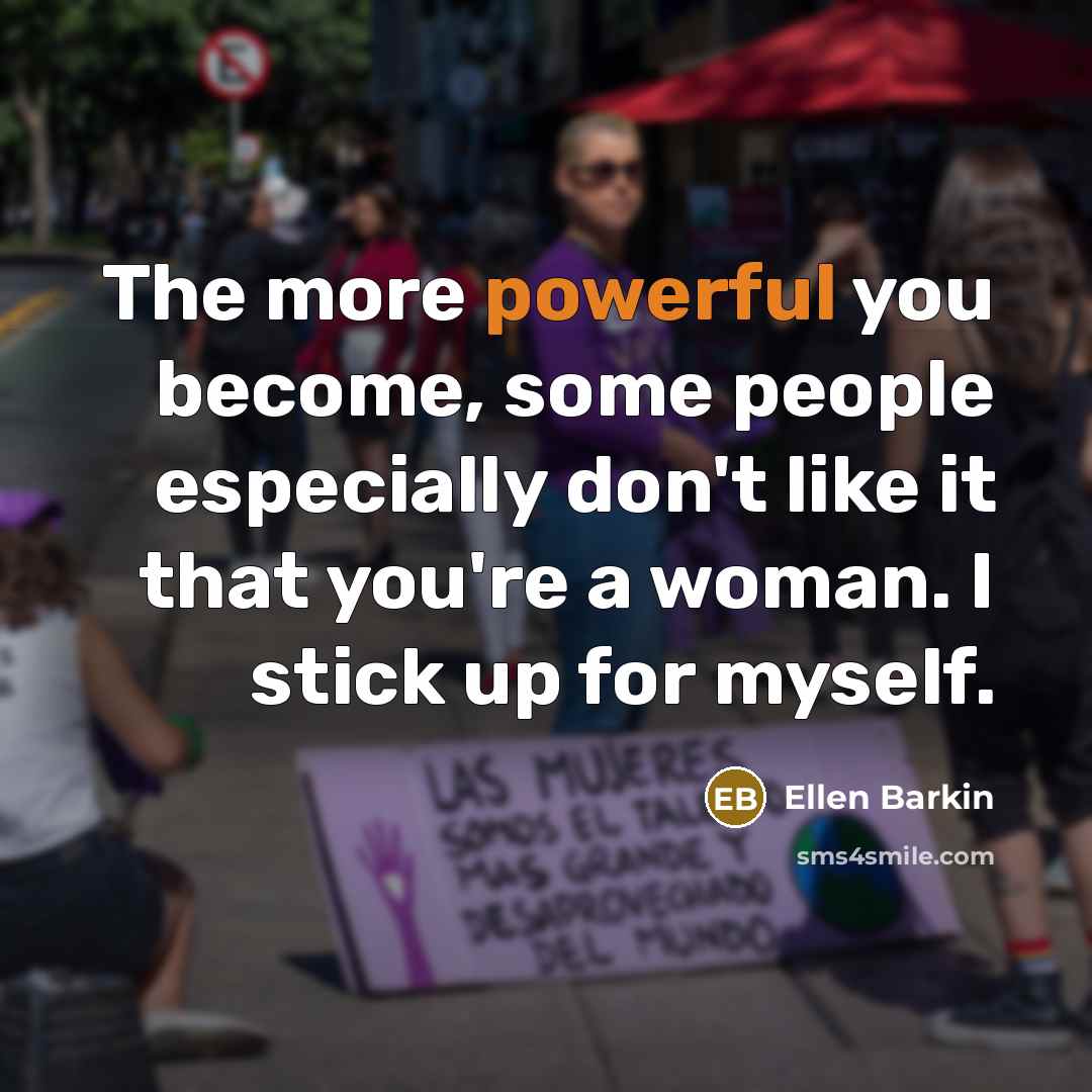 “The more powerful you become, some people especially don't like it that you're a woman. I stick up for myself.” quote by Ellen Barkin