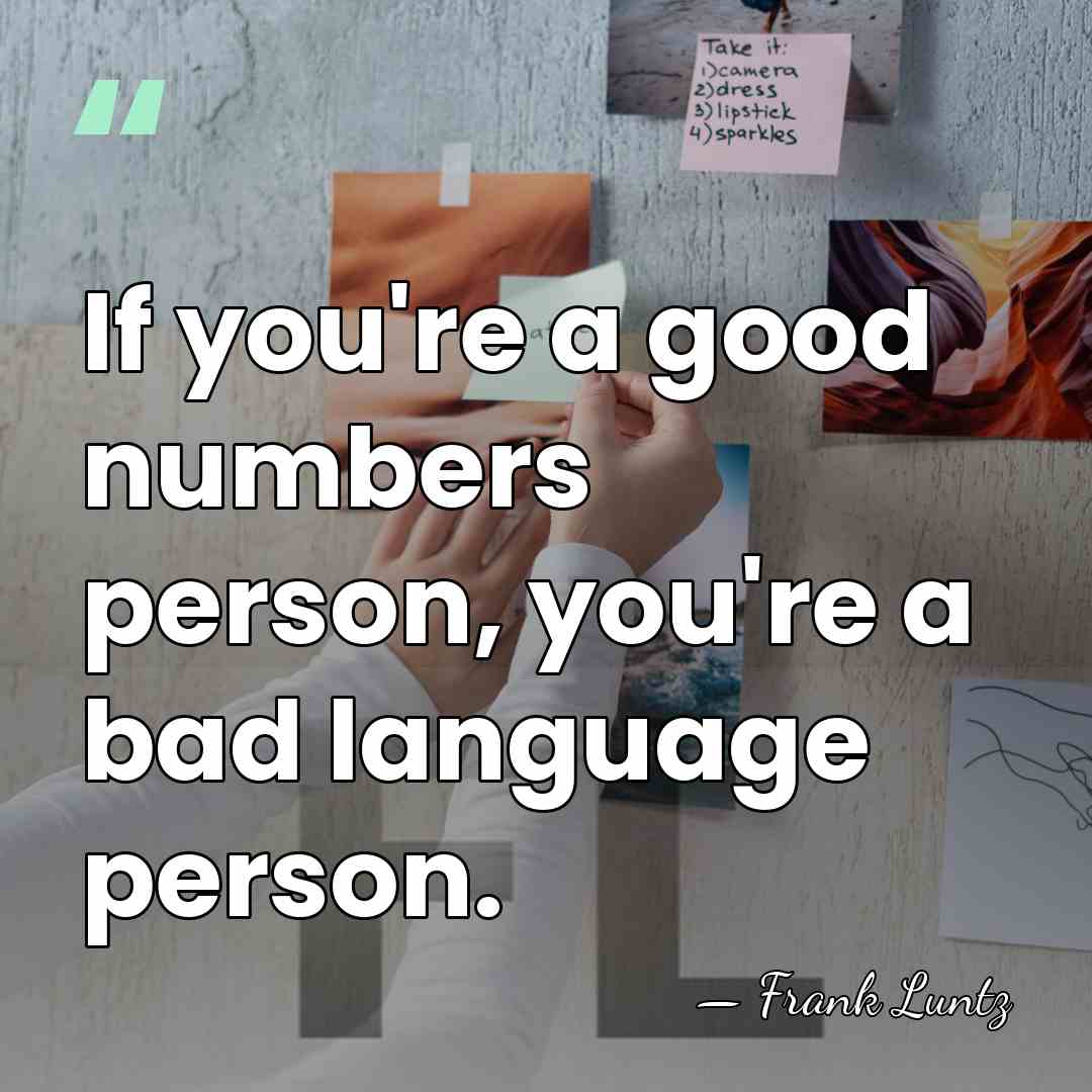 If you're a good numbers person, you're a bad language person. - Frank Luntz