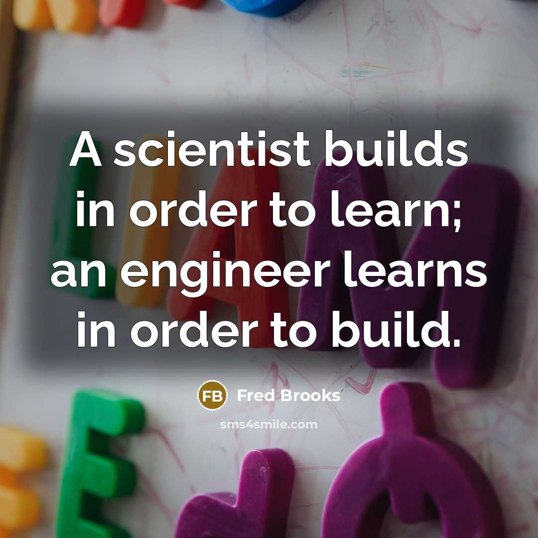 “A scientist builds in order to learn; an engineer learns…” quote by Fred Brooks