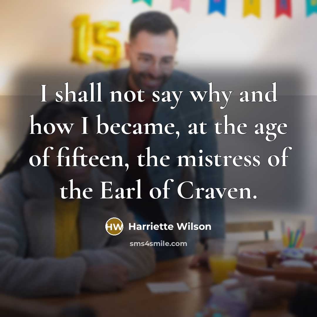 “I shall not say why and how I became, at the age of fifteen, the mistress of the Earl of Craven.” quote by Harriette Wilson
