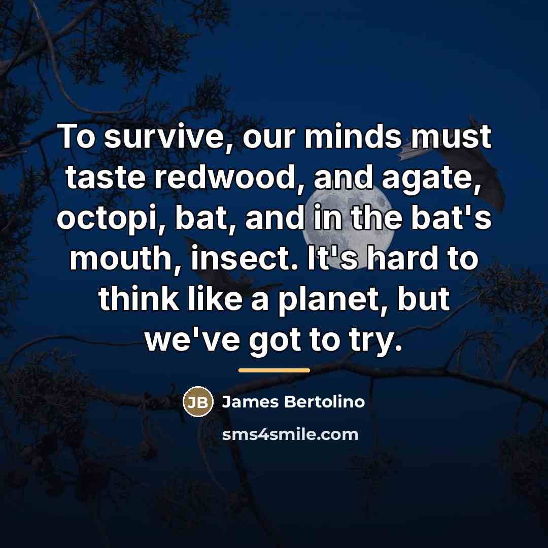 “To survive, our minds must taste redwood, and agate, octopi,…” quote by James Bertolino